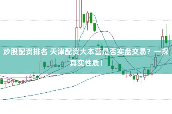 炒股配资排名 天津配资大本营是否实盘交易？一探真实性质！