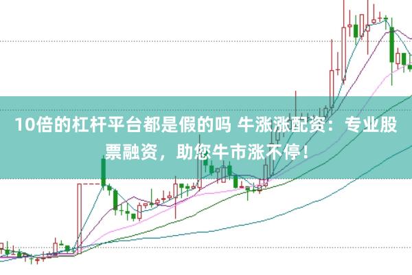 10倍的杠杆平台都是假的吗 牛涨涨配资：专业股票融资，助您牛市涨不停！