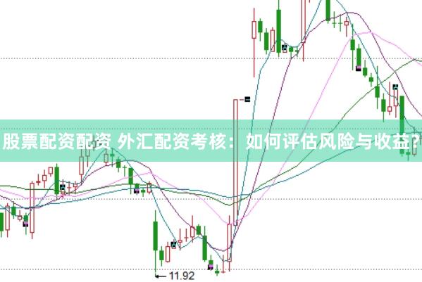 股票配资配资 外汇配资考核：如何评估风险与收益？
