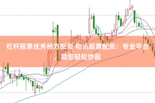 杠杆股票优秀杨方配资 和讯股票配资：专业平台，助您轻松炒股