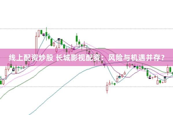线上配资炒股 长城影视配资：风险与机遇并存？