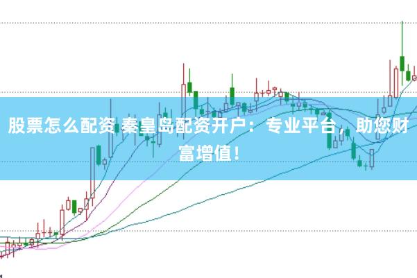 股票怎么配资 秦皇岛配资开户：专业平台，助您财富增值！