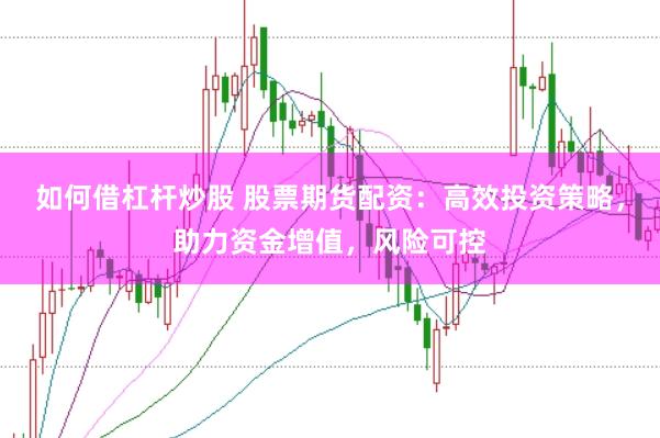 如何借杠杆炒股 股票期货配资：高效投资策略，助力资金增值，风险可控