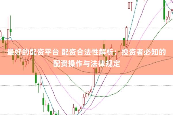 最好的配资平台 配资合法性解析：投资者必知的配资操作与法律规定