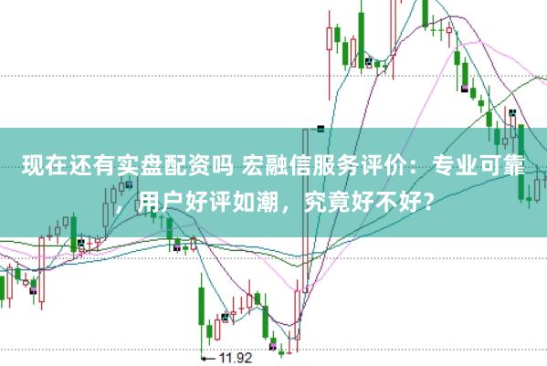 现在还有实盘配资吗 宏融信服务评价：专业可靠，用户好评如潮，究竟好不好？