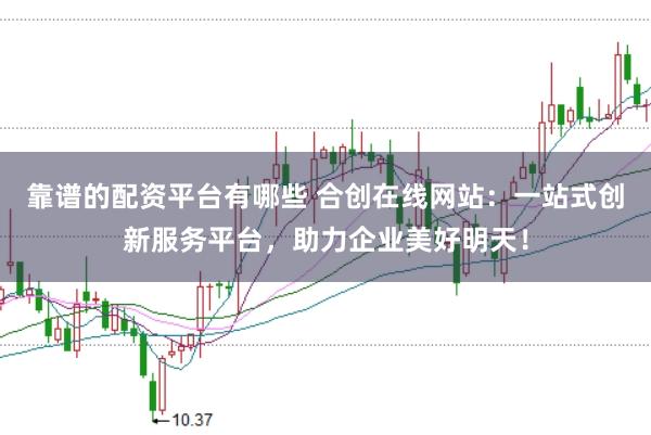 靠谱的配资平台有哪些 合创在线网站：一站式创新服务平台，助力企业美好明天！