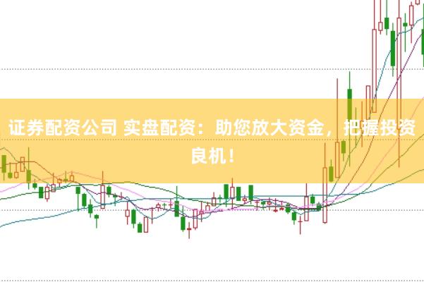 证券配资公司 实盘配资：助您放大资金，把握投资良机！