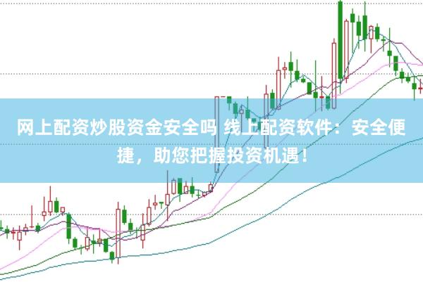 网上配资炒股资金安全吗 线上配资软件：安全便捷，助您把握投资机遇！
