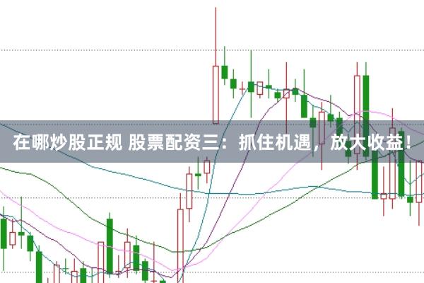 在哪炒股正规 股票配资三：抓住机遇，放大收益！