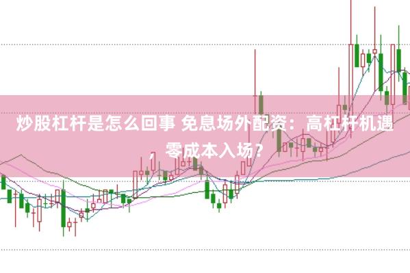 炒股杠杆是怎么回事 免息场外配资：高杠杆机遇，零成本入场？