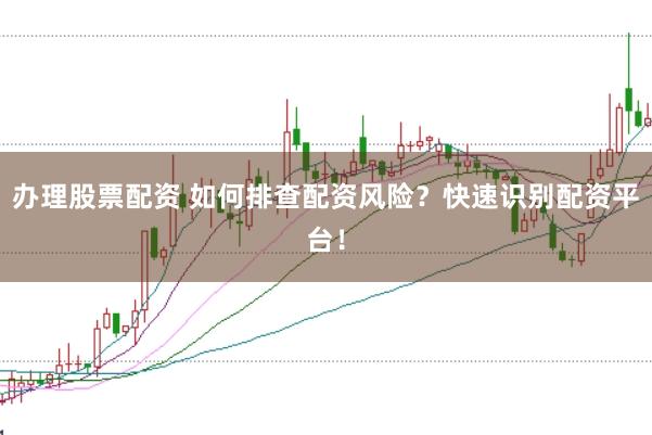 办理股票配资 如何排查配资风险？快速识别配资平台！