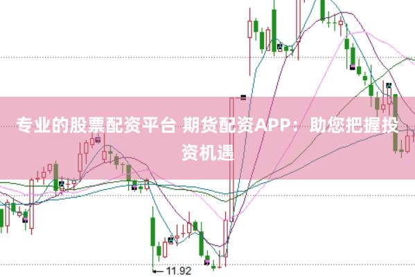 专业的股票配资平台 期货配资APP：助您把握投资机遇