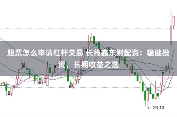 股票怎么申请杠杆交易 长线鑫东财配资：稳健投资，长期收益之选