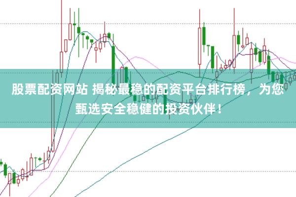 股票配资网站 揭秘最稳的配资平台排行榜，为您甄选安全稳健的投资伙伴！