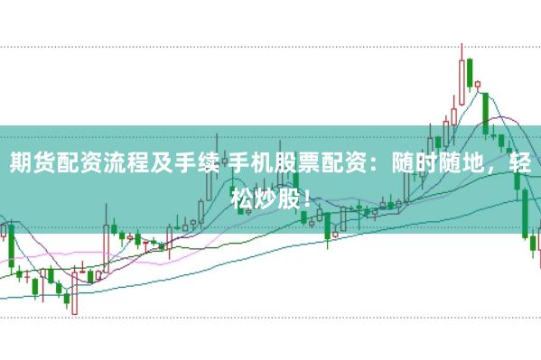 期货配资流程及手续 手机股票配资：随时随地，轻松炒股！