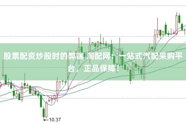 股票配资炒股时的弊端 淘配网：一站式汽配采购平台，正品保障！