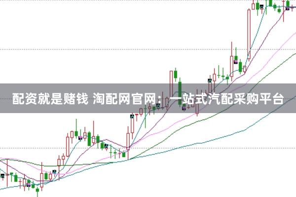 配资就是赌钱 淘配网官网：一站式汽配采购平台