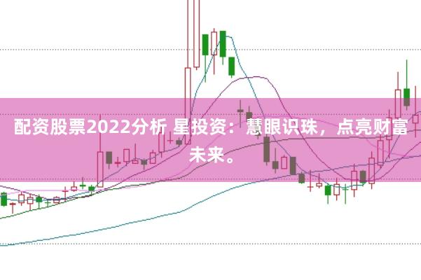 配资股票2022分析 星投资：慧眼识珠，点亮财富未来。