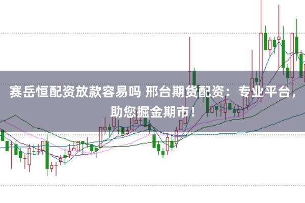 赛岳恒配资放款容易吗 邢台期货配资：专业平台，助您掘金期市！