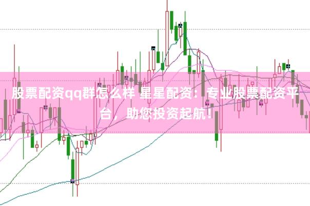 股票配资qq群怎么样 星星配资：专业股票配资平台，助您投资起航！