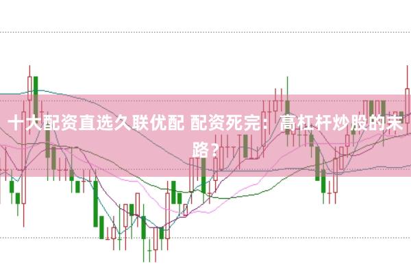十大配资直选久联优配 配资死完：高杠杆炒股的末路？