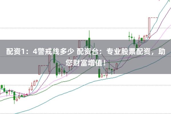 配资1：4警戒线多少 配资台：专业股票配资，助您财富增值！