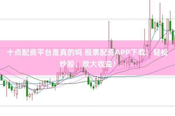 十点配资平台是真的吗 股票配资APP下载：轻松炒股，放大收益！