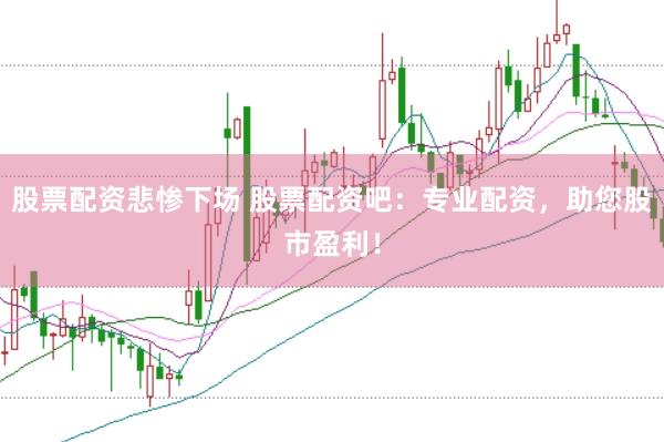 股票配资悲惨下场 股票配资吧：专业配资，助您股市盈利！