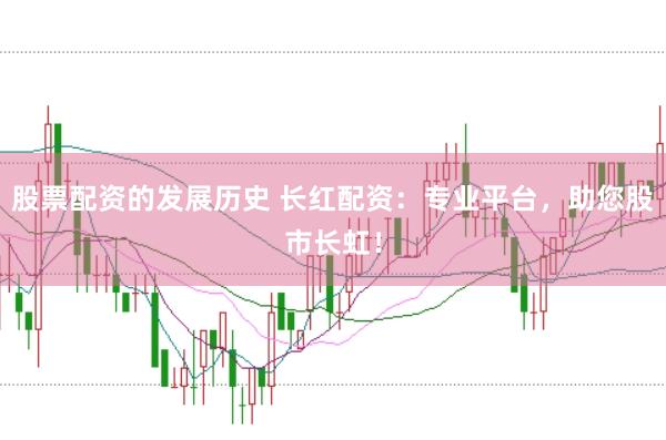 股票配资的发展历史 长红配资：专业平台，助您股市长虹！