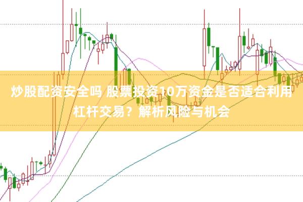 炒股配资安全吗 股票投资10万资金是否适合利用杠杆交易？解析风险与机会
