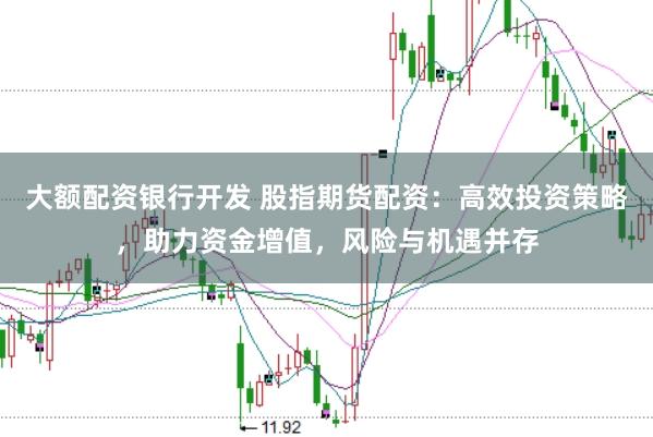 大额配资银行开发 股指期货配资：高效投资策略，助力资金增值，风险与机遇并存