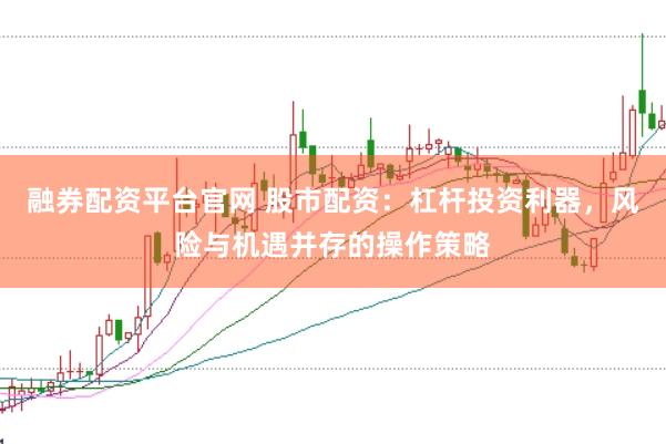 融券配资平台官网 股市配资：杠杆投资利器，风险与机遇并存的操作策略