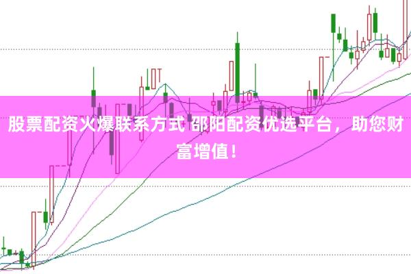 股票配资火爆联系方式 邵阳配资优选平台，助您财富增值！