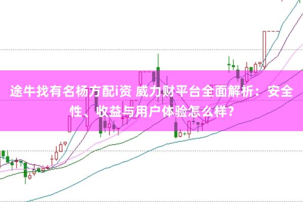 途牛找有名杨方配i资 威力财平台全面解析：安全性、收益与用户体验怎么样？