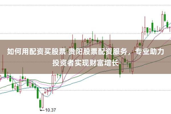 如何用配资买股票 贵阳股票配资服务，专业助力投资者实现财富增长