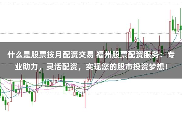 什么是股票按月配资交易 福州股票配资服务：专业助力，灵活配资，实现您的股市投资梦想！