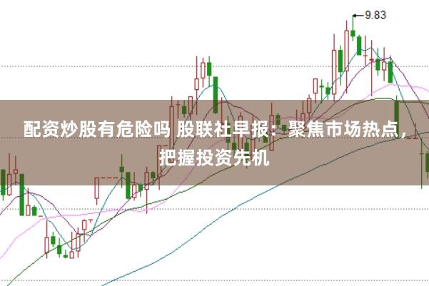 配资炒股有危险吗 股联社早报：聚焦市场热点，把握投资先机