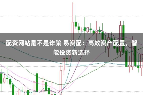 配资网站是不是诈骗 易资配：高效资产配置，智能投资新选择