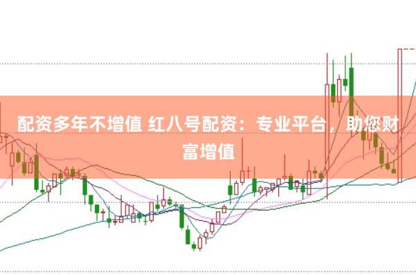 配资多年不增值 红八号配资：专业平台，助您财富增值