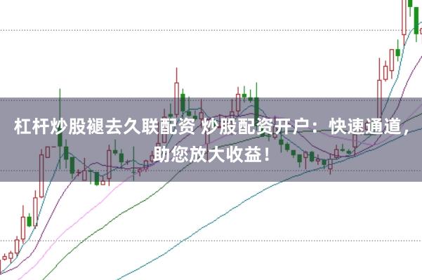 杠杆炒股褪去久联配资 炒股配资开户：快速通道，助您放大收益！