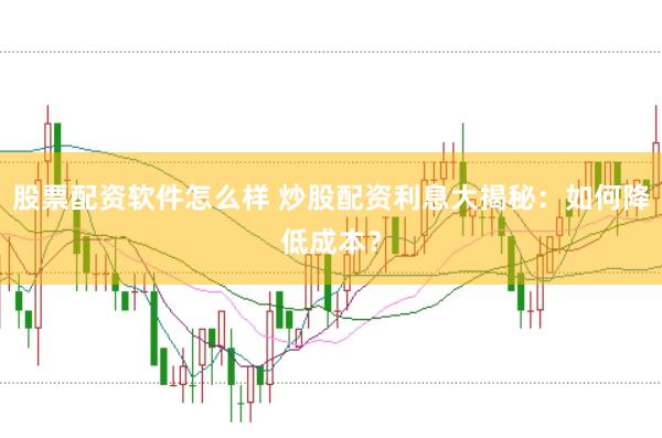股票配资软件怎么样 炒股配资利息大揭秘：如何降低成本？