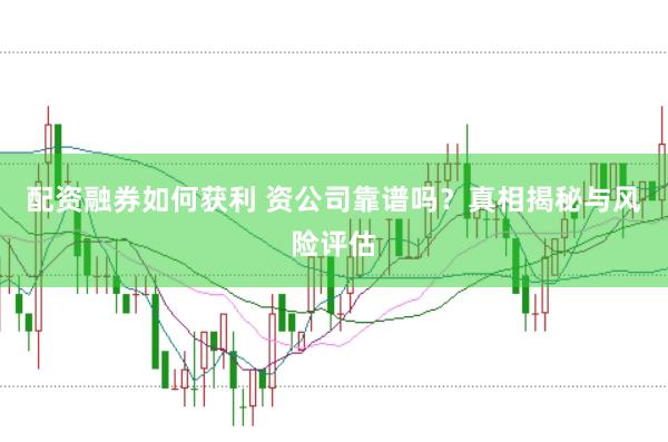 配资融券如何获利 资公司靠谱吗？真相揭秘与风险评估
