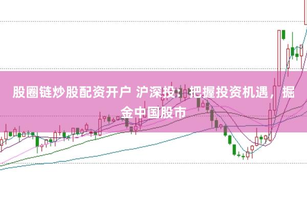 股圈链炒股配资开户 沪深投：把握投资机遇，掘金中国股市