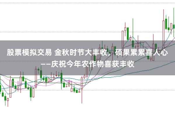 股票模拟交易 金秋时节大丰收，硕果累累喜人心——庆祝今年农作物喜获丰收