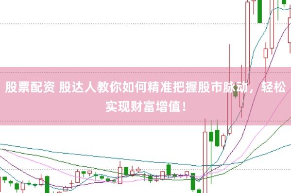 股票配资 股达人教你如何精准把握股市脉动，轻松实现财富增值！