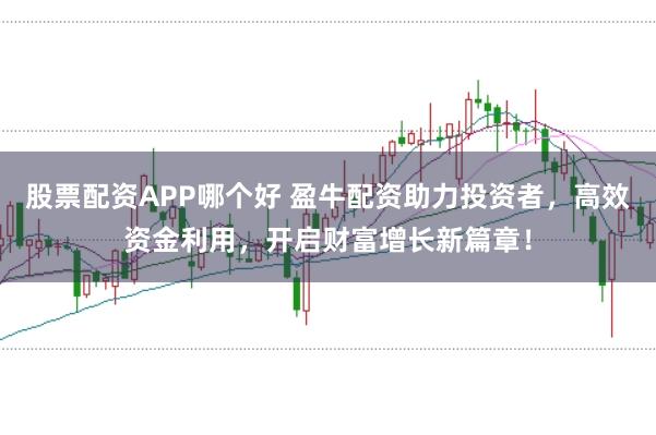 股票配资APP哪个好 盈牛配资助力投资者，高效资金利用，开启财富增长新篇章！