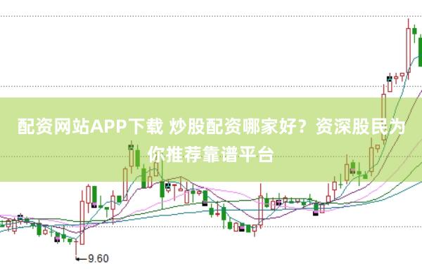 配资网站APP下载 炒股配资哪家好？资深股民为你推荐靠谱平台