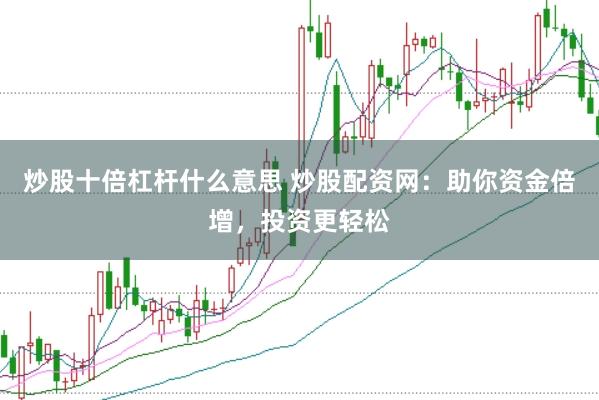 炒股十倍杠杆什么意思 炒股配资网：助你资金倍增，投资更轻松