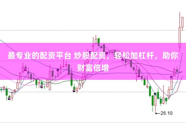 最专业的配资平台 炒股配资，轻松加杠杆，助你财富倍增