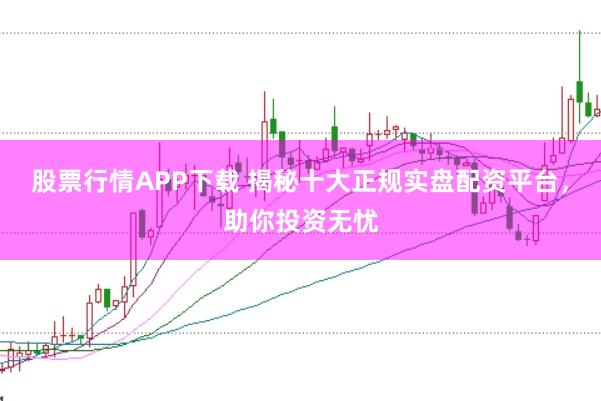 股票行情APP下载 揭秘十大正规实盘配资平台，助你投资无忧